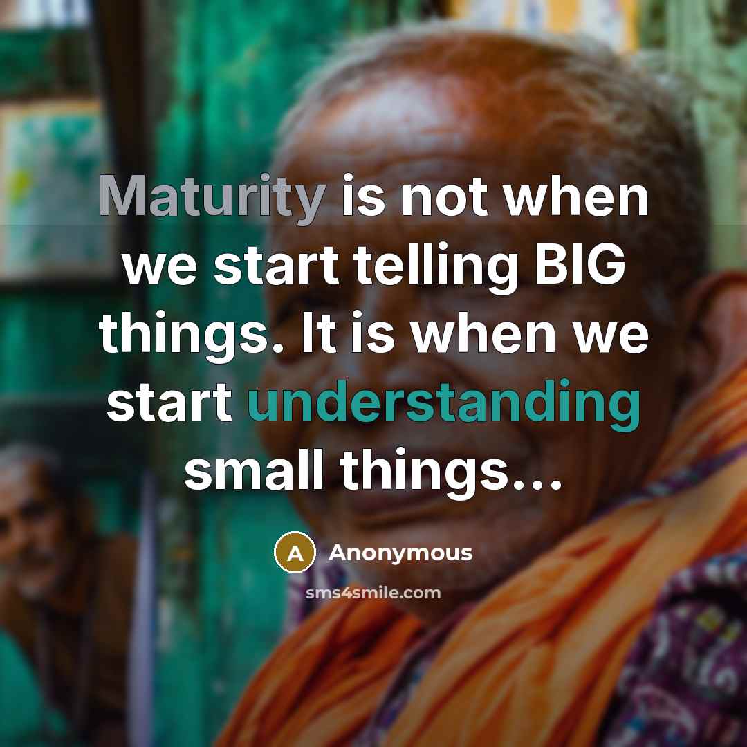 “Maturity is not when we start telling BIG things. It is when we start understanding small things...” quote by Anonymous