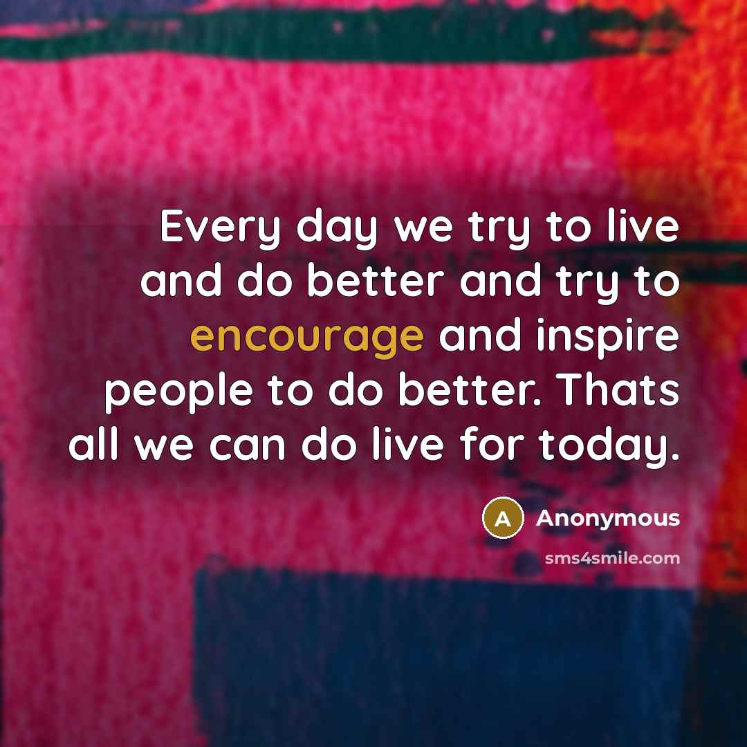 “Every day we try to live and do better and try to encourage and inspire people to do better. Thats all we can do live for today.” quote by Anonymous