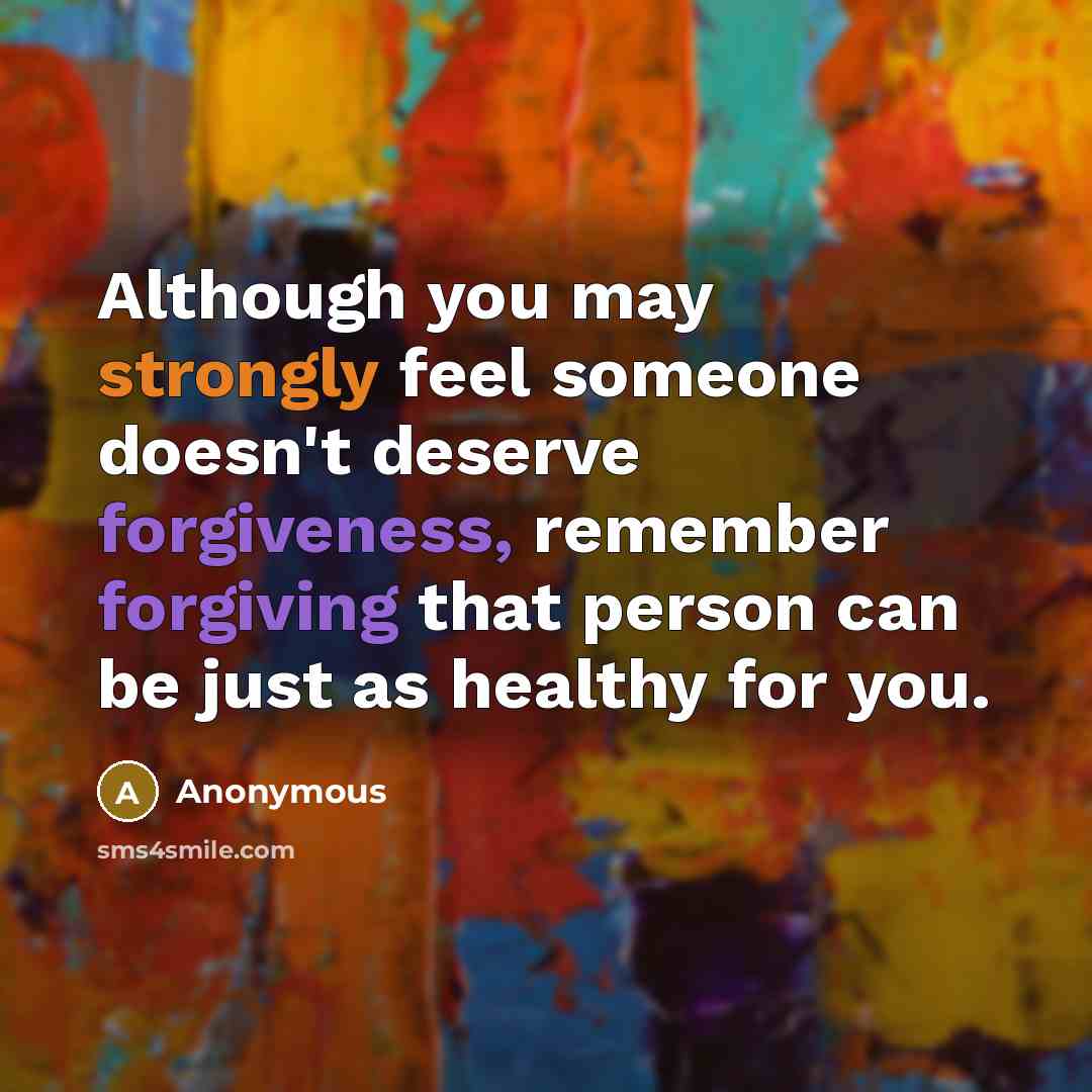 “Although you may strongly feel someone doesn't deserve forgiveness, remember forgiving that person can be just as healthy for you.” quote by Anonymous