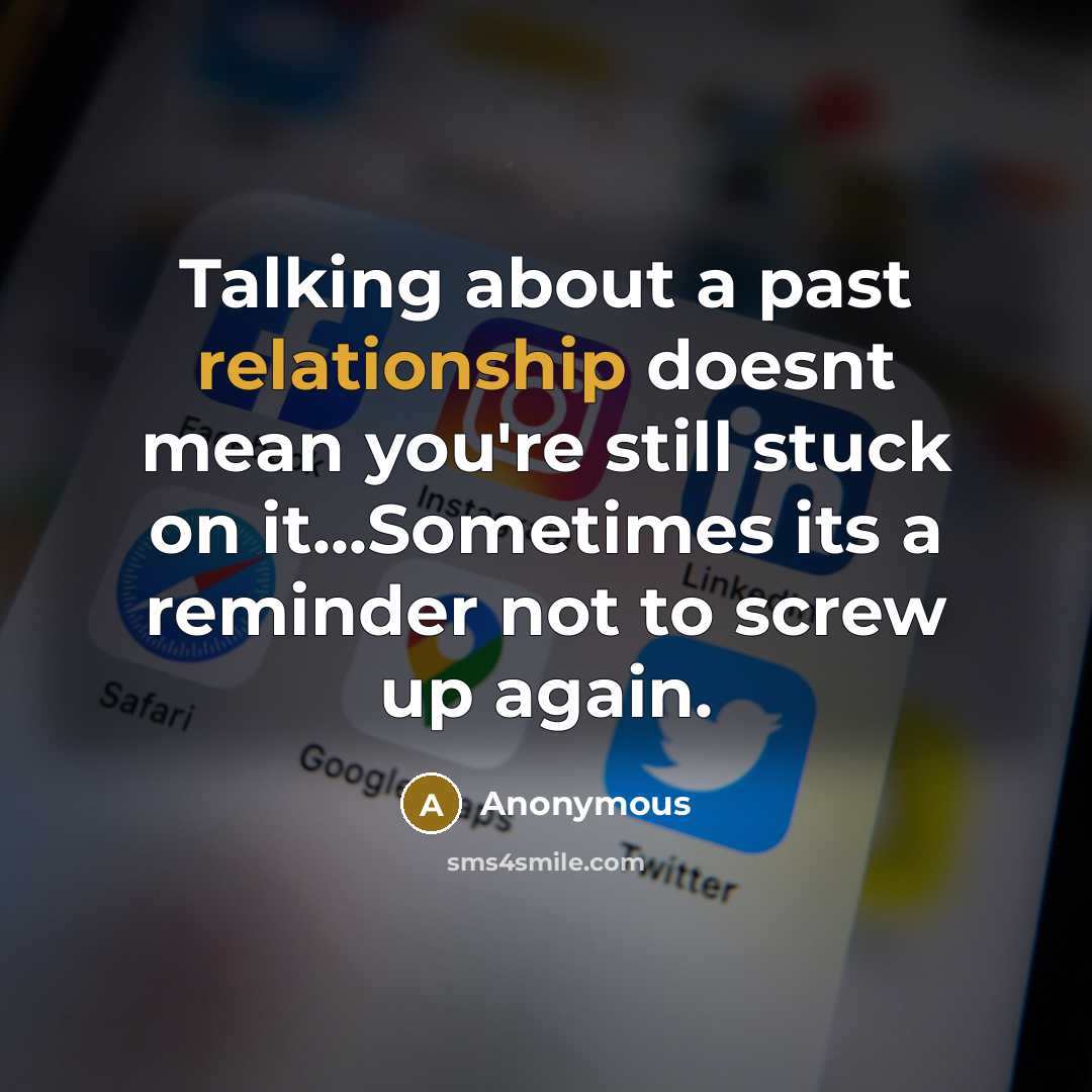 “Talking about a past relationship doesnt mean you're still stuck on it...Sometimes its a reminder not to screw up again.” quote by Anonymous