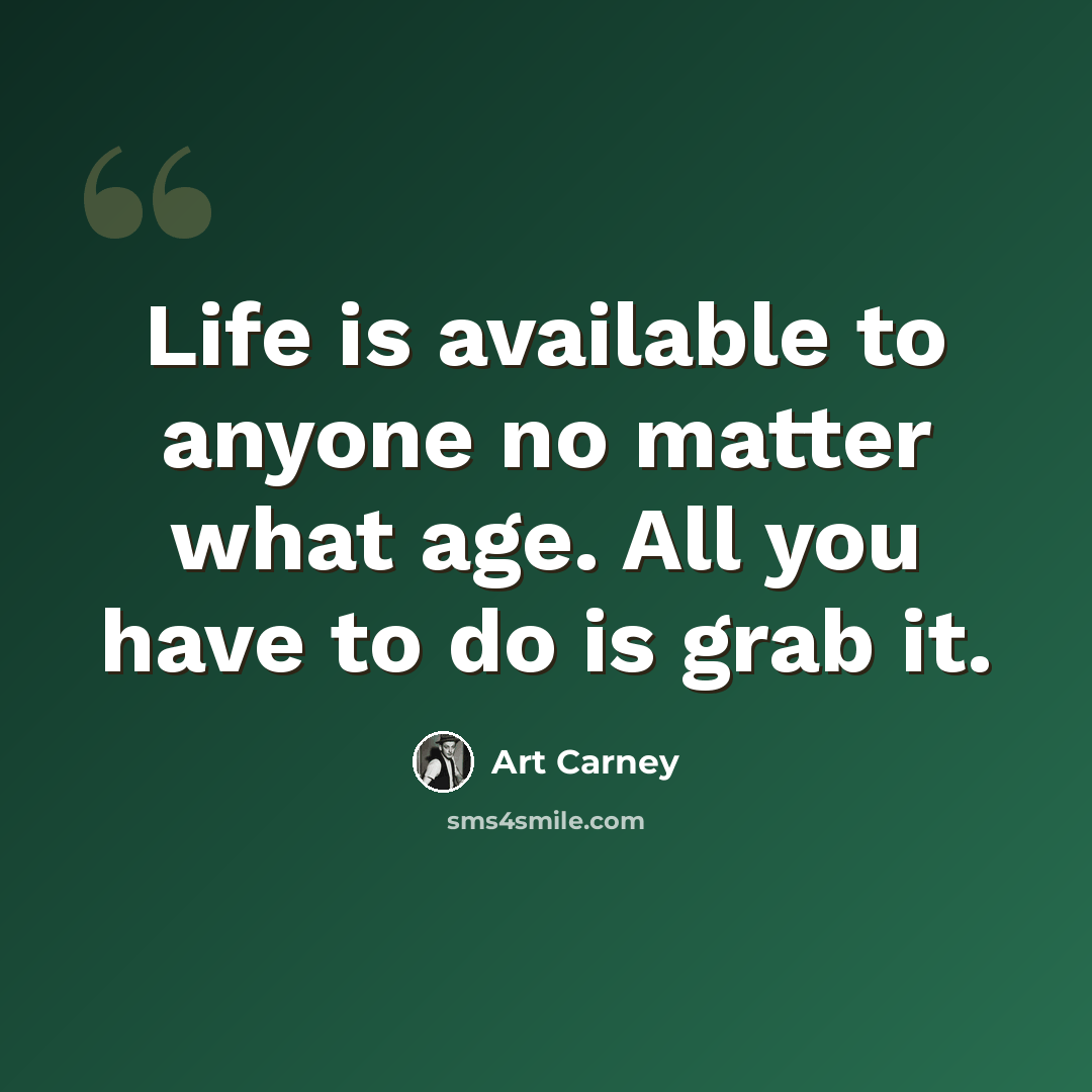 “Life is available to anyone no matter what age. All you have to do is grab it.” quote by Art Carney
