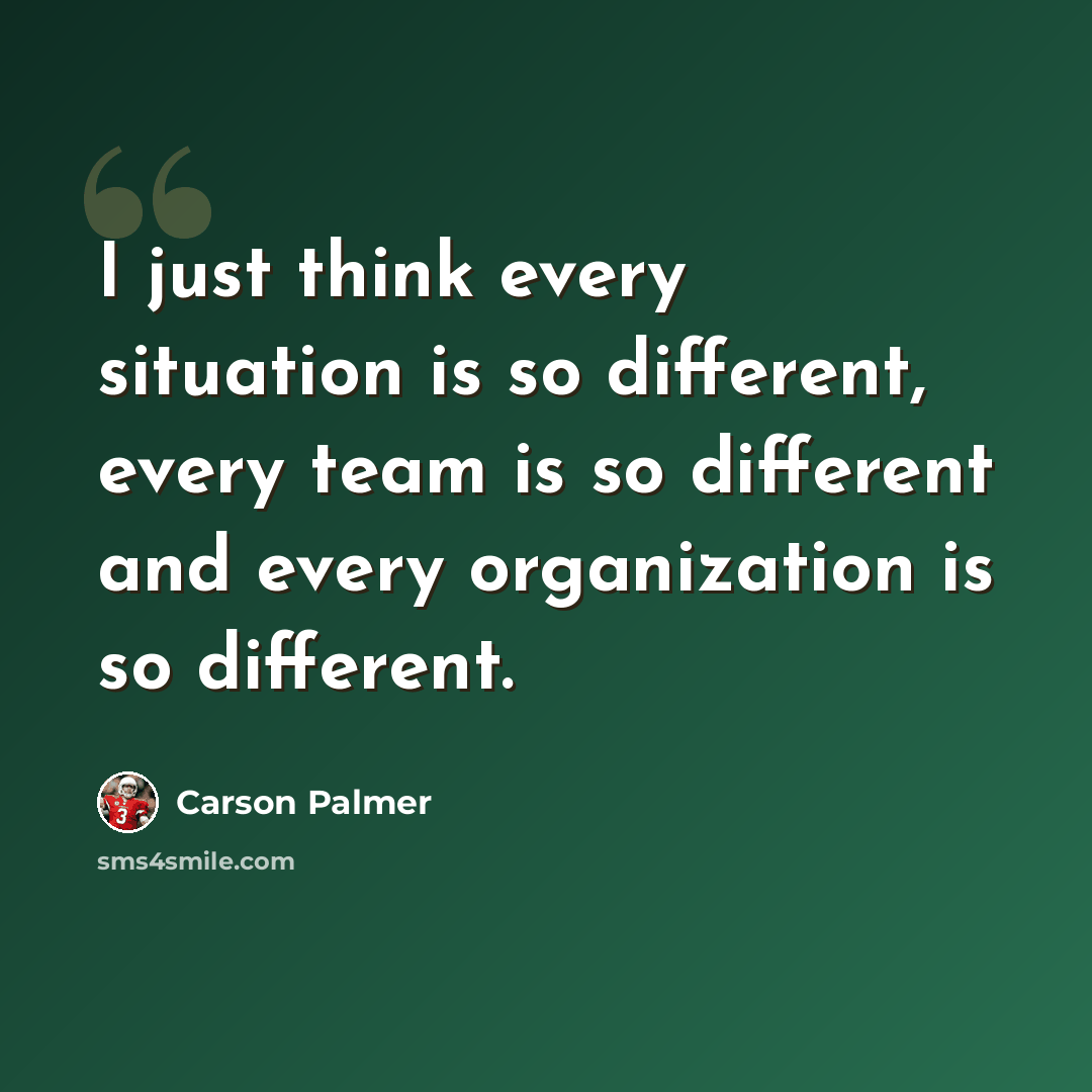 “I just think every situation is so different, every team is so different and every organization is so different.” quote by Carson Palmer