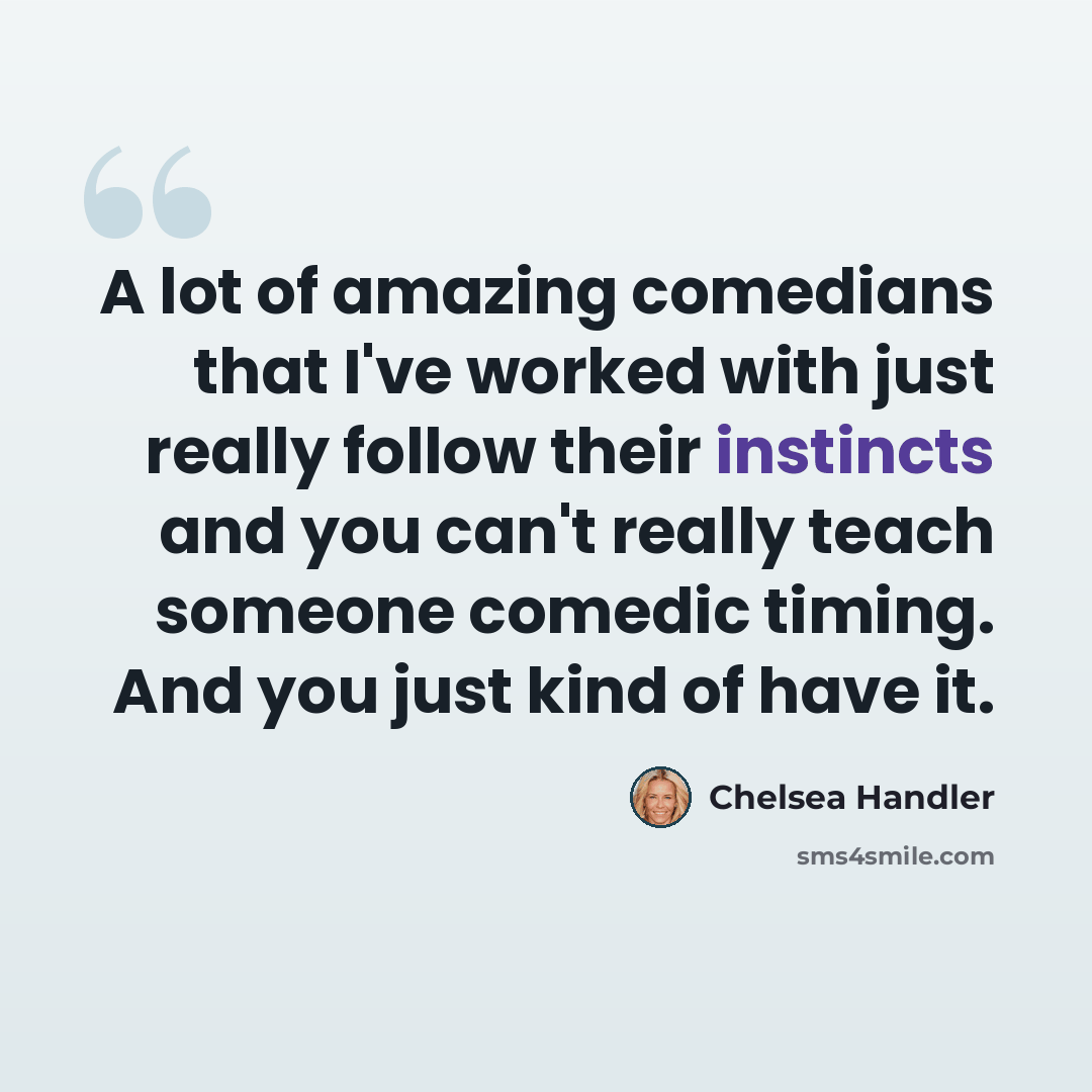 “A lot of amazing comedians that I've worked with just really follow their instincts and you can't really teach someone comedic timing. And you just kind of have it.” quote by Chelsea Handler