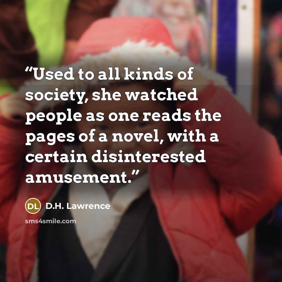 “Used to all kinds of society, she watched people as one reads the pages of a novel, with a certain disinterested amusement.” quote by D.H. Lawrence