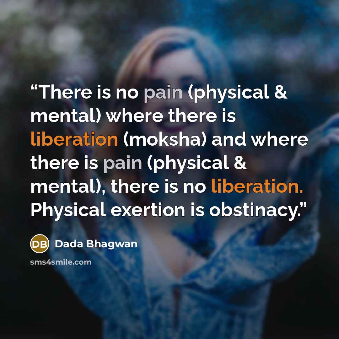 “There is no pain (physical & mental) where there is liberation (moksha) and where there is pain (physical & mental), there is no liberation. Physical exertion is obstinacy.” quote by Dada Bhagwan