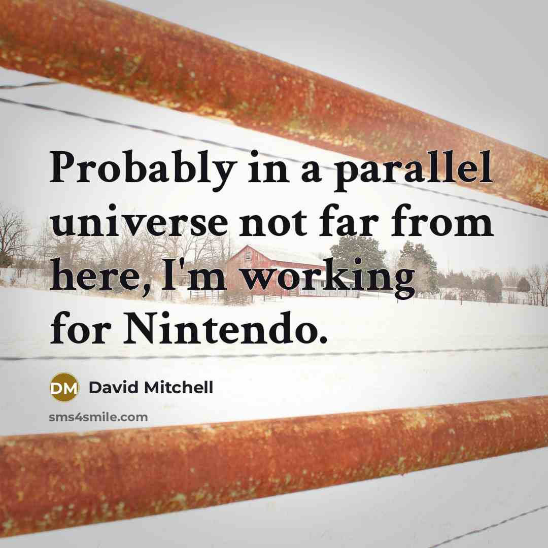“Probably in a parallel universe not far from here, I'm working for Nintendo.” quote by David Mitchell
