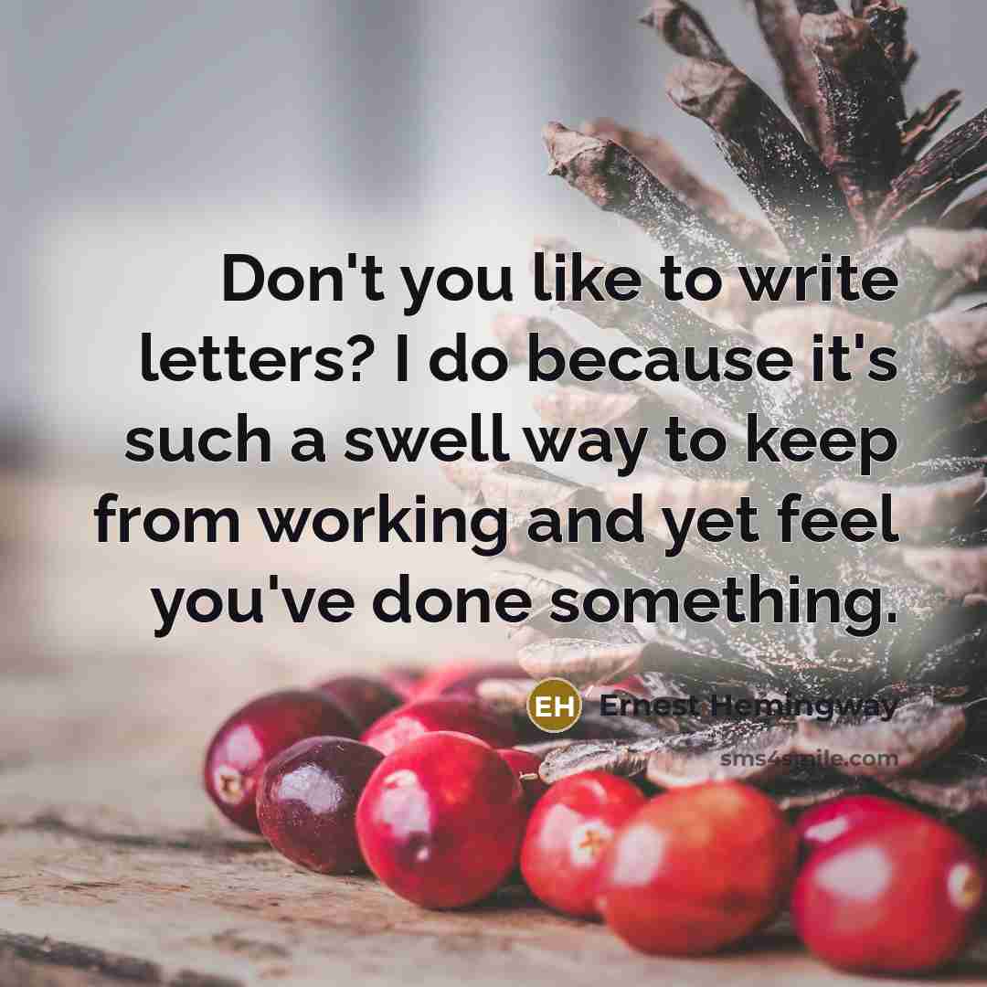 “Don't you like to write letters? I do because it's such a swell way to keep from working and yet feel you've done something.” quote by Ernest Hemingway