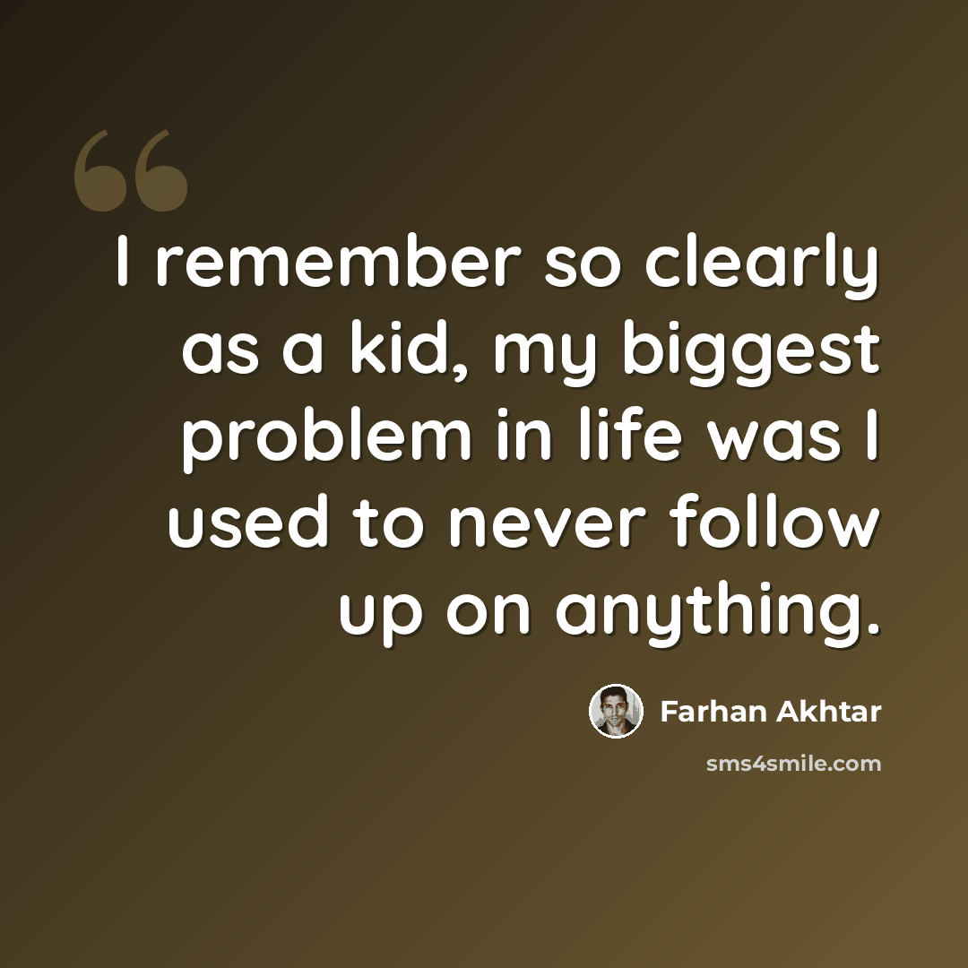 “I remember so clearly as a kid, my biggest problem in life was I used to never follow up on anything.” quote by Farhan Akhtar