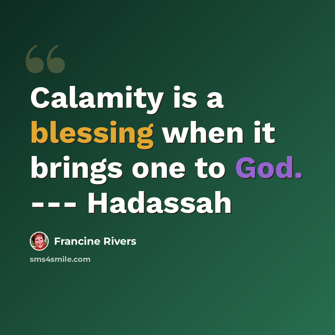 “Calamity is a blessing when it brings one to God. --- Hadassah” quote by Francine Rivers