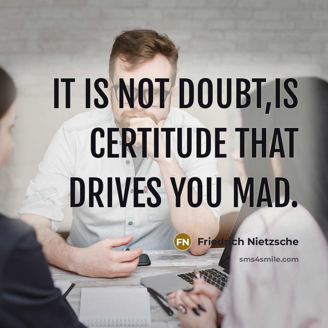 “It is not doubt,is certitude that drives you mad.” quote by Friedrich Nietzsche