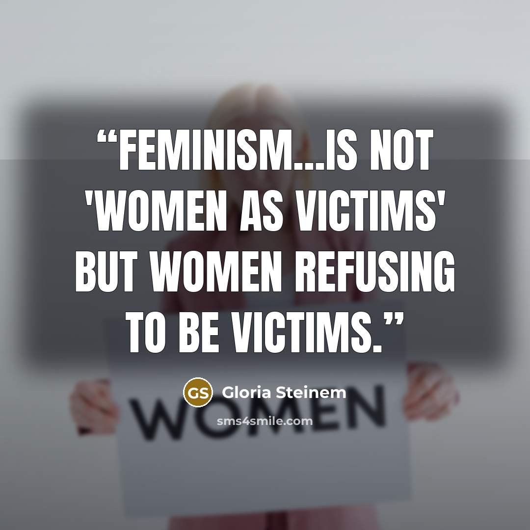 “Feminism...is not 'women as victims' but women refusing to be victims.” quote by Gloria Steinem