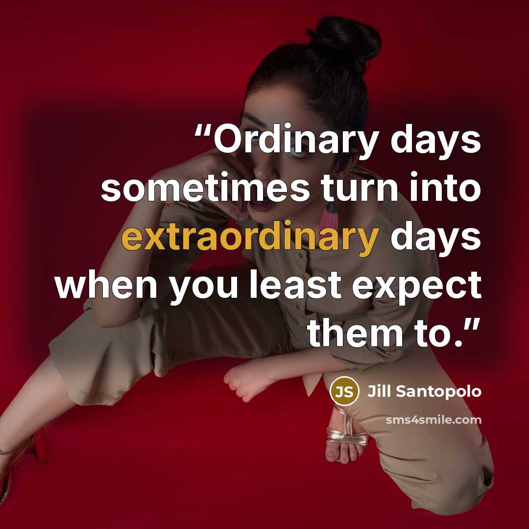 “Ordinary days sometimes turn into extraordinary days when you least expect them to.” quote by Jill Santopolo