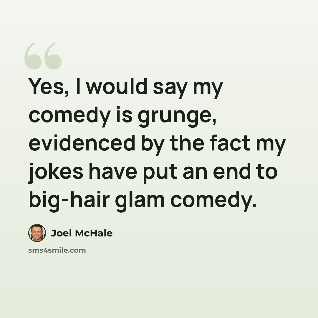 “Yes, I would say my comedy is grunge, evidenced by the fact my jokes have put an end to big-hair glam comedy.” quote by Joel McHale