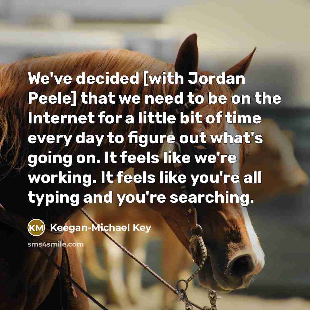 “We've decided [with Jordan Peele] that we need to be on the Internet for a little bit of time every day to figure out what's going on. It feels like we're working. It feels like you're all typing and you're searching.” quote by Keegan-Michael Key