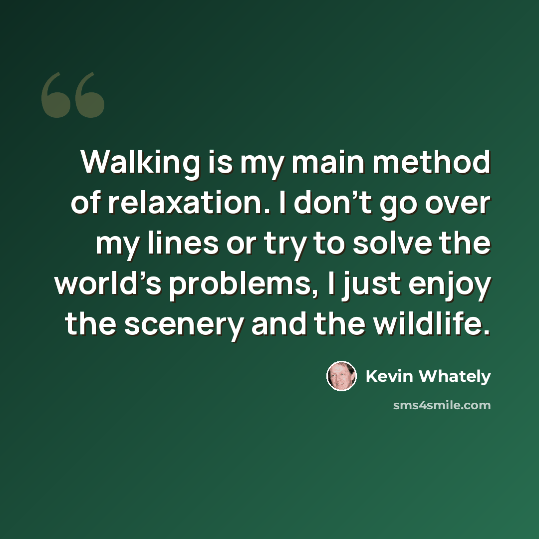 “Walking is my main method of relaxation. I don't go over my lines or try to solve the world's problems, I just enjoy the scenery and the wildlife.” quote by Kevin Whately