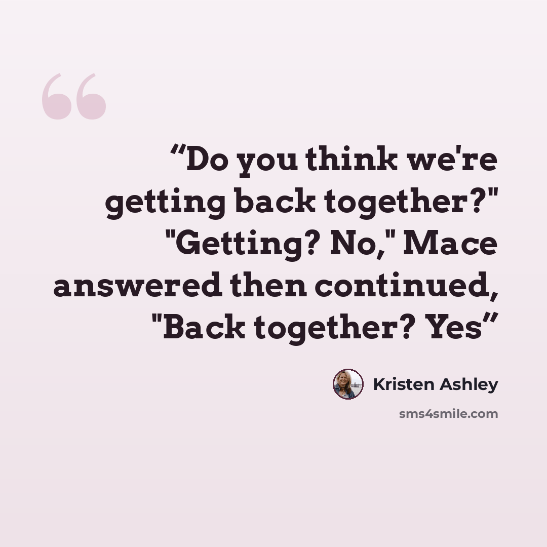 “Do you think we're getting back together?" "Getting? No," Mace answered then continued, "Back together? Yes” quote by Kristen Ashley