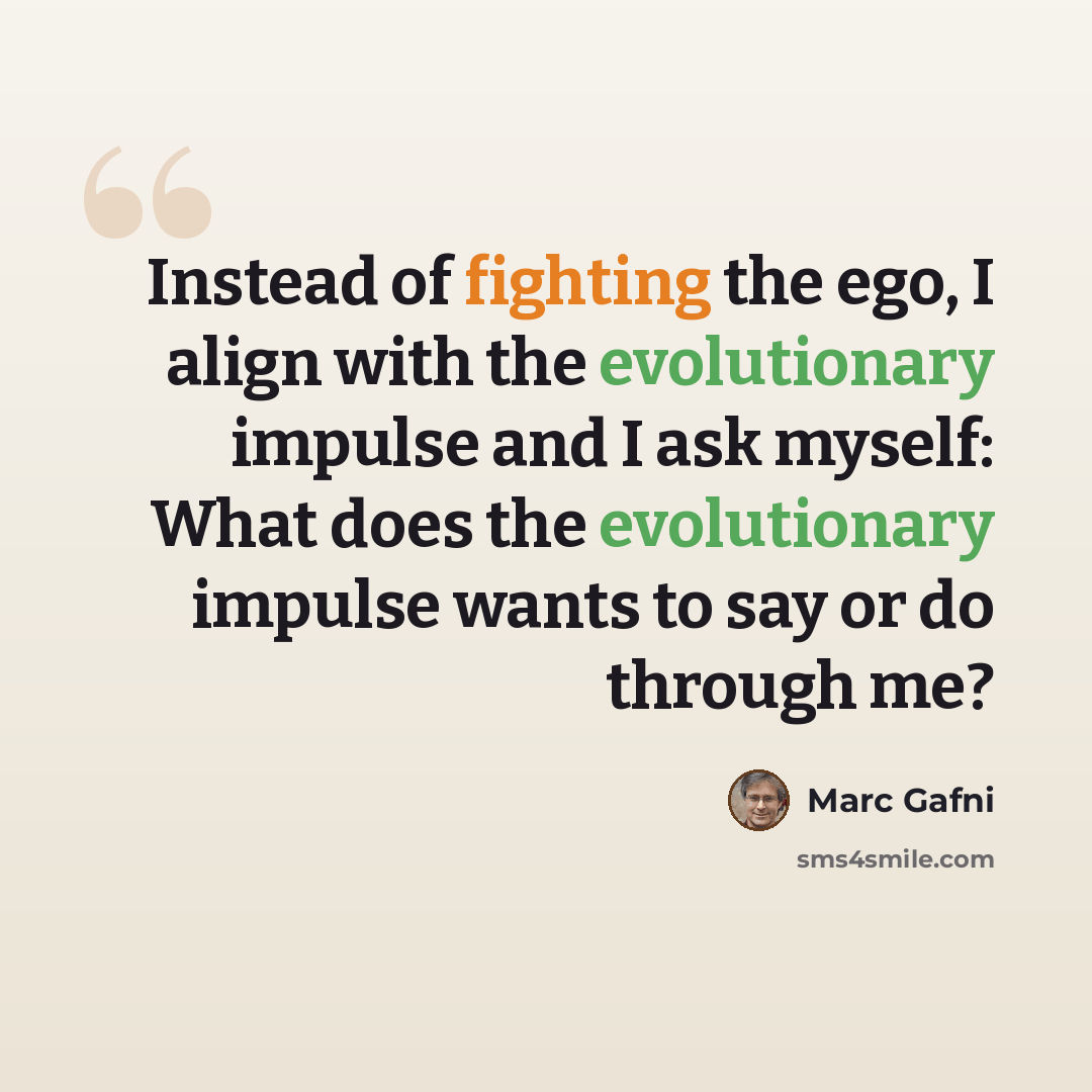 “Instead of fighting the ego, I align with the evolutionary impulse and I ask myself: What does the evolutionary impulse wants to say or do through me?” quote by Marc Gafni