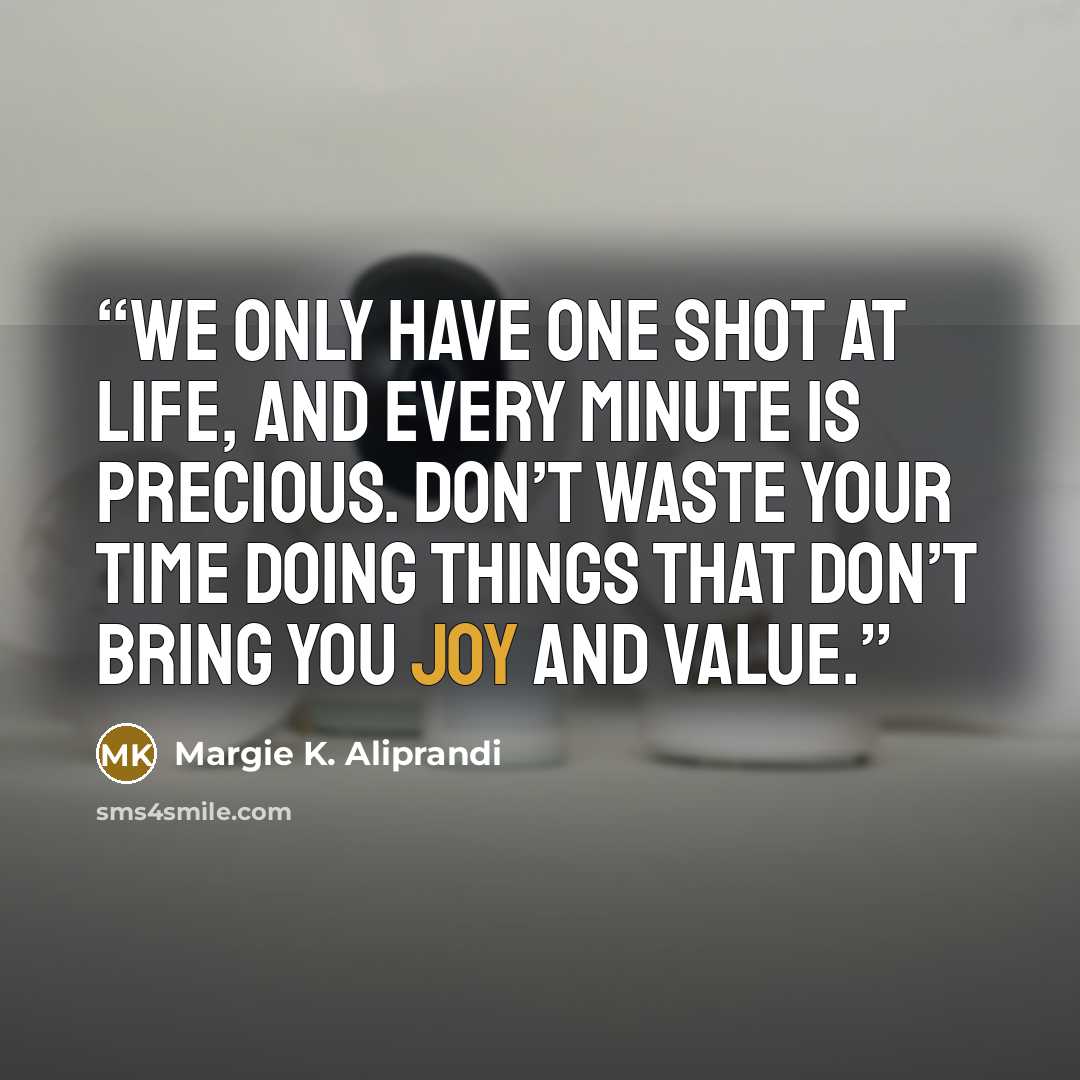 “We only have one shot at life, and every minute is precious. Don’t waste your time doing things that don’t bring you joy and value.” quote by Margie K. Aliprandi