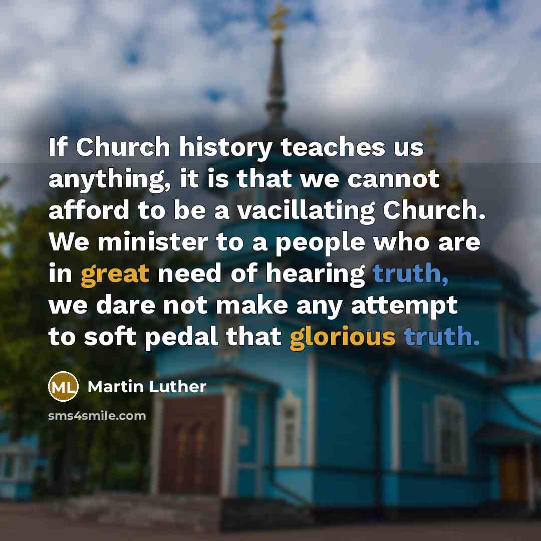 “If Church history teaches us anything, it is that we cannot afford to be a vacillating Church. We minister to a people who are in great need of hearing truth, we dare not make any attempt to soft pedal that glorious truth.” quote by Martin Luther