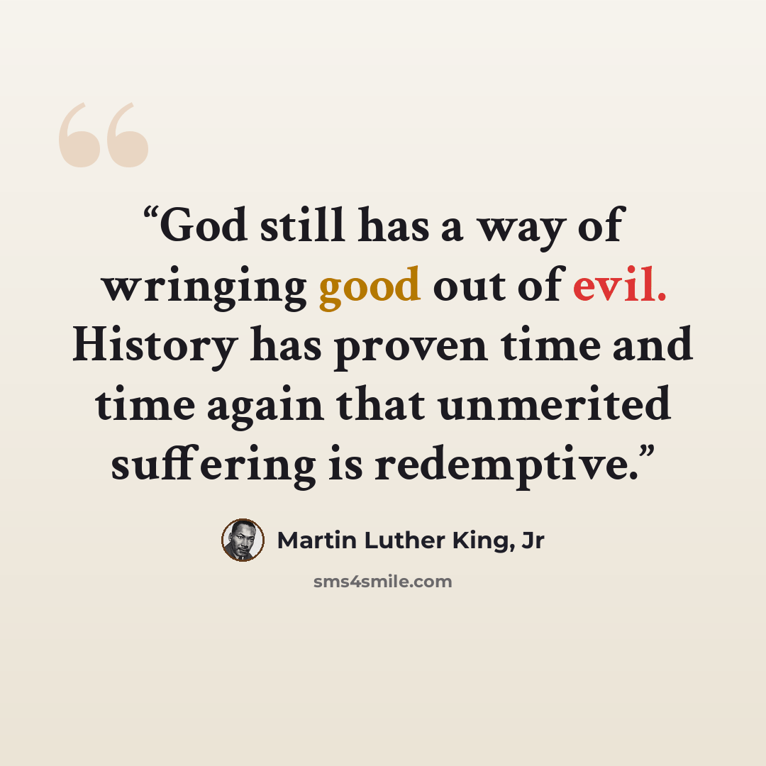 “God still has a way of wringing good out of evil. History has proven time and time again that unmerited suffering is redemptive.” quote by Martin Luther King, Jr