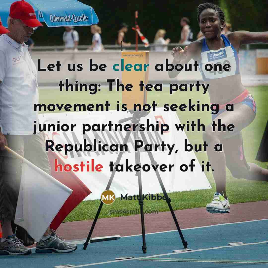 “Let us be clear about one thing: The tea party movement is not seeking a junior partnership with the Republican Party, but a hostile takeover of it.” quote by Matt Kibbe