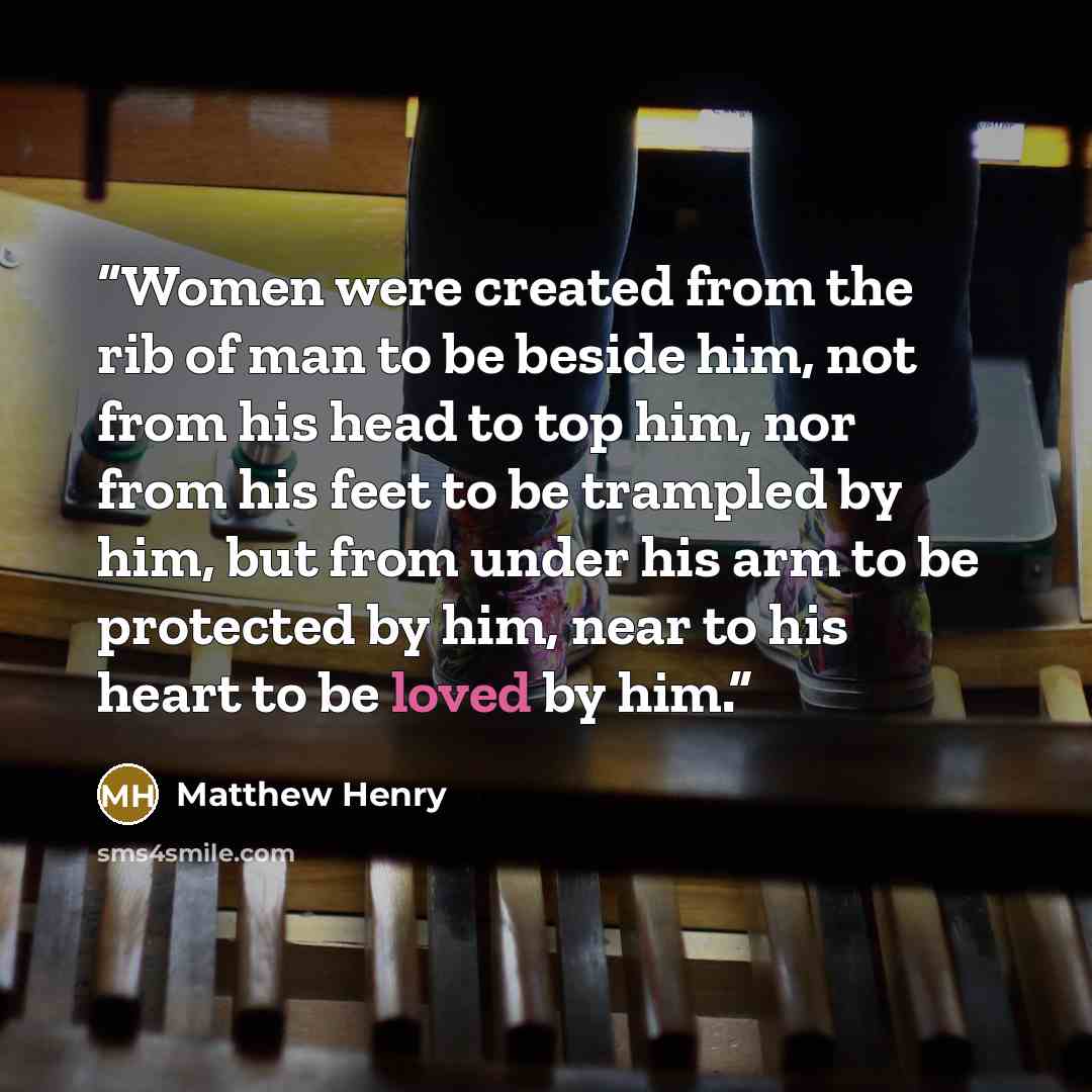 “Women were created from the rib of man to be beside him, not from his head to top him, nor from his feet to be trampled by him, but from under his arm to be protected by him, near to his heart to be loved by him.” quote by Matthew Henry