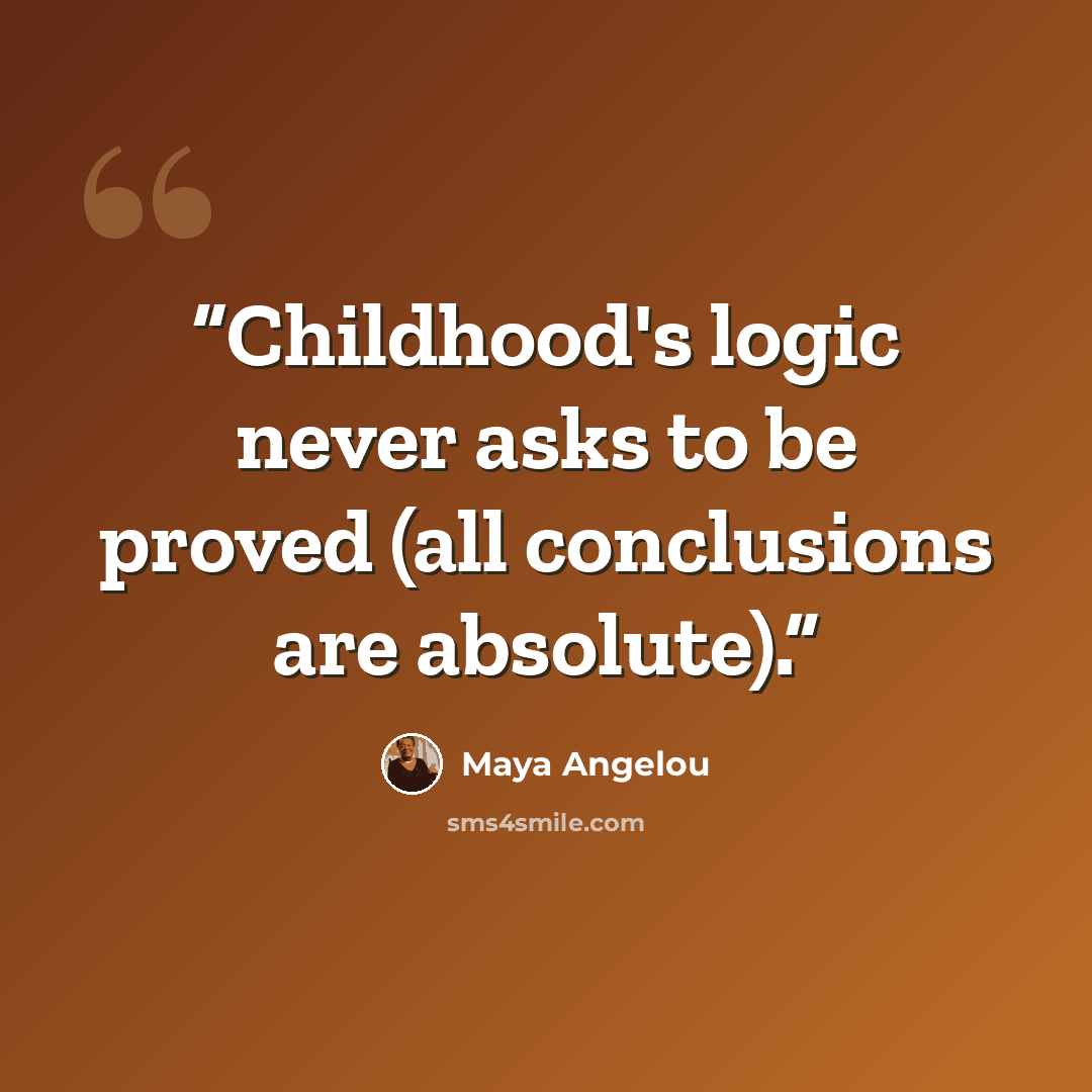 “Childhood's logic never asks to be proved (all conclusions are absolute).” quote by Maya Angelou