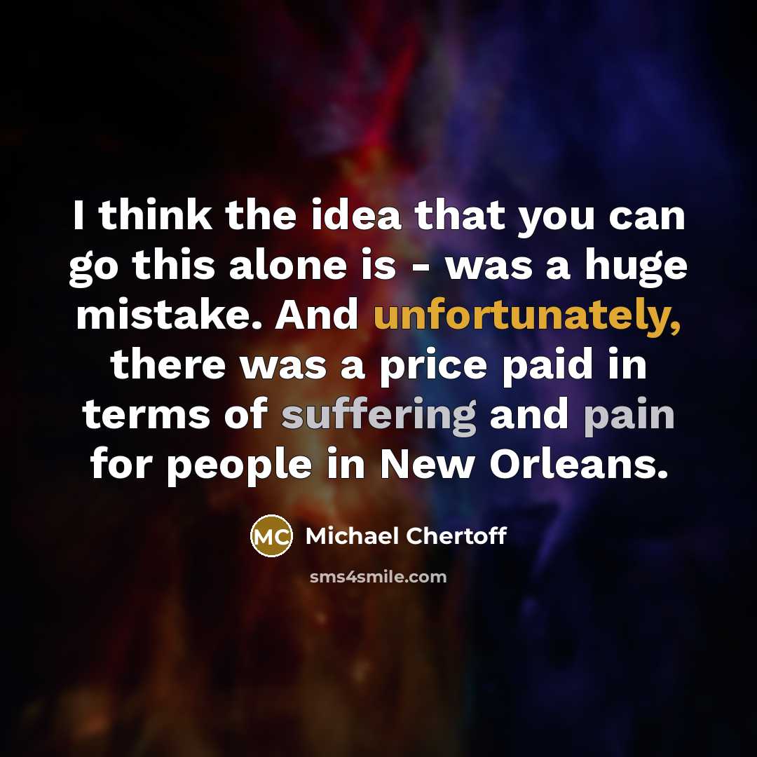 “I think the idea that you can go this alone is - was a huge mistake. And unfortunately, there was a price paid in terms of suffering and pain for people in New Orleans.” quote by Michael Chertoff