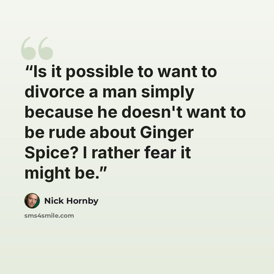 “Is it possible to want to divorce a man simply because he doesn't want to be rude about Ginger Spice? I rather fear it might be.” quote by Nick Hornby
