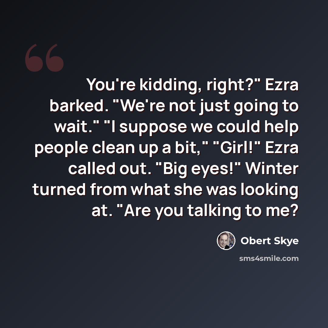 “You're kidding, right?" Ezra barked. "We're not just going to wait." "I suppose we could help people clean up a bit," "Girl!" Ezra called out. "Big eyes!" Winter turned from what she was looking at. "Are you talking to me?” quote by Obert Skye