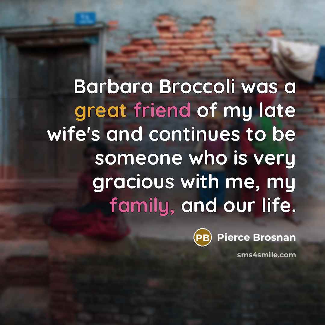 “Barbara Broccoli was a great friend of my late wife's and continues to be someone who is very gracious with me, my family, and our life.” quote by Pierce Brosnan