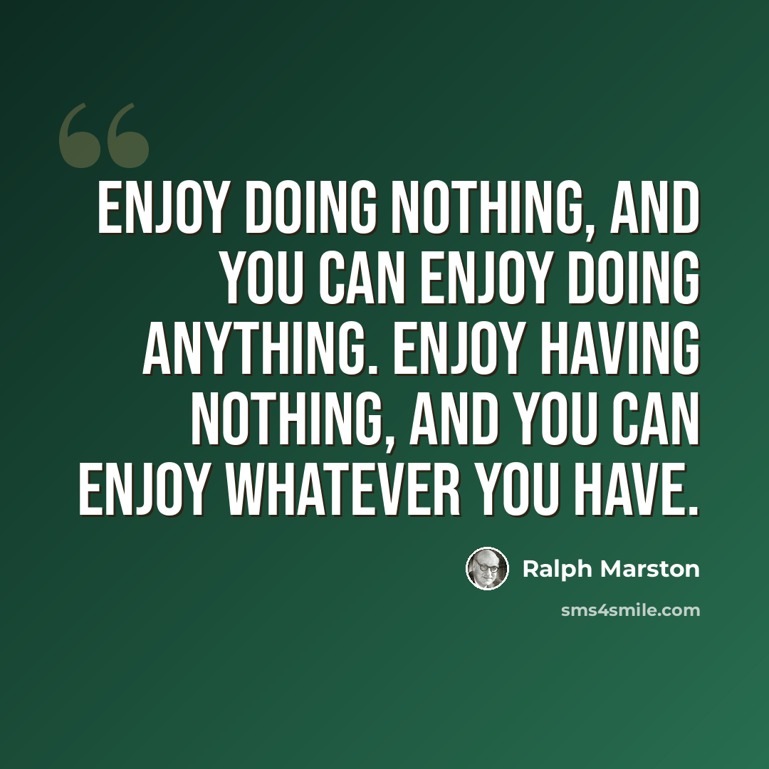 “Enjoy doing nothing, and you can enjoy doing anything. Enjoy having nothing, and you can enjoy whatever you have.” quote by Ralph Marston