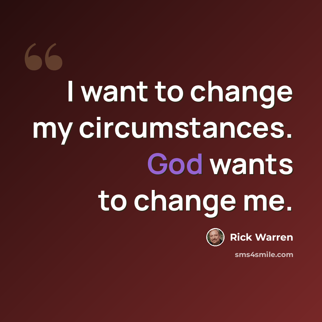 “I want to change my circumstances. God wants to change me.” quote by Rick Warren