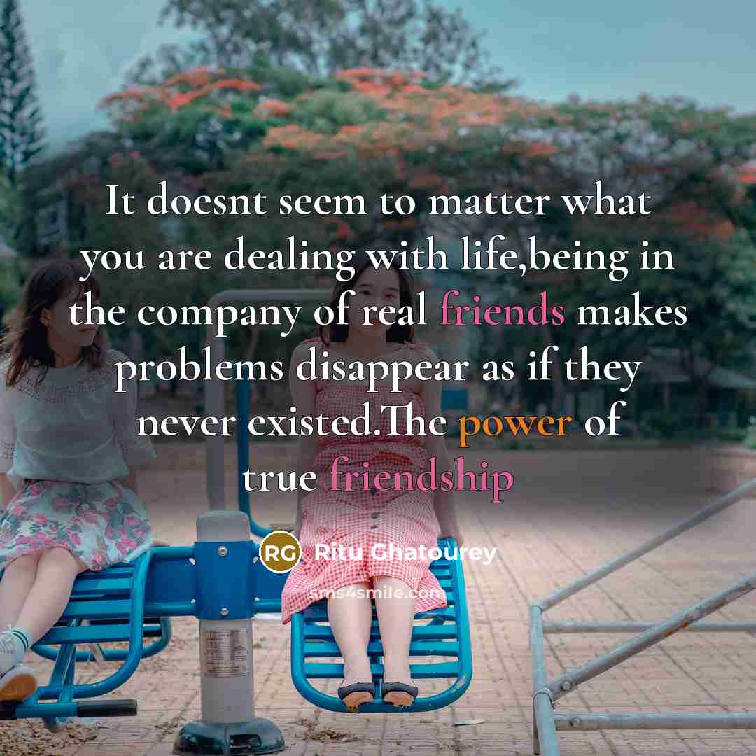 “It doesnt seem to matter what you are dealing with life,being in the company of real friends makes problems disappear as if they never existed.The power of true friendship” quote by Ritu Ghatourey