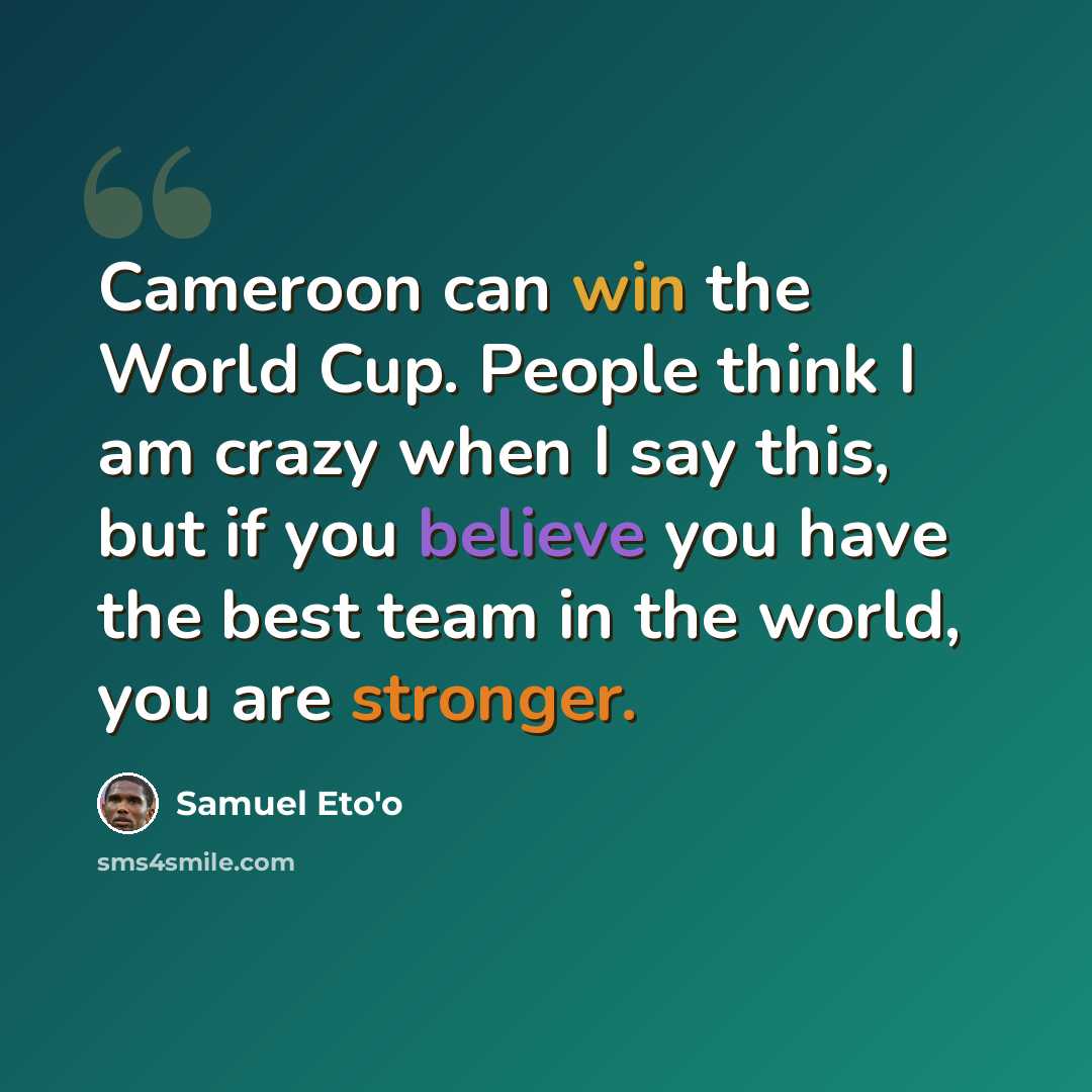 “Cameroon can win the World Cup. People think I am crazy when I say this, but if you believe you have the best team in the world, you are stronger.” quote by Samuel Eto'o
