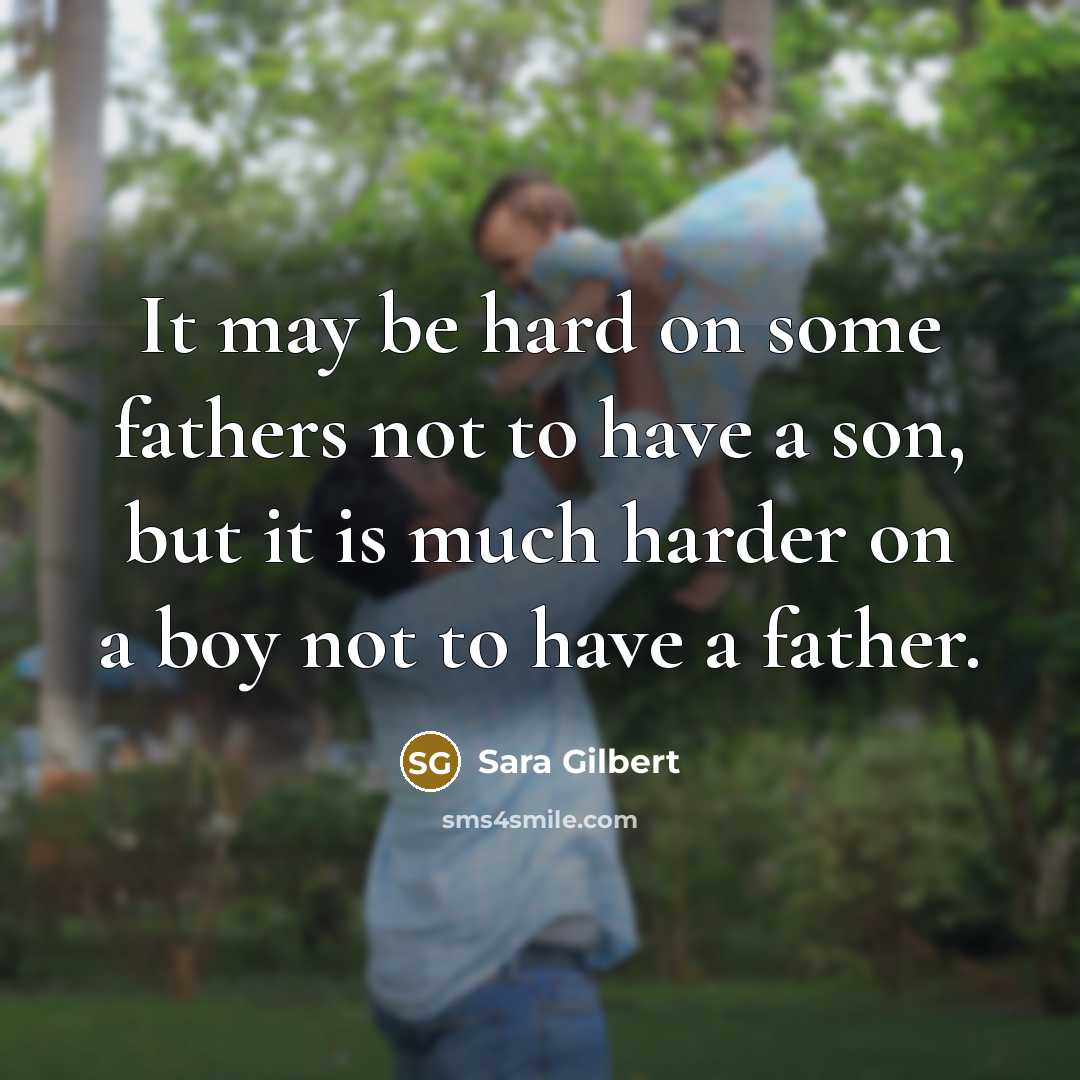 “It may be hard on some fathers not to have a son, but it is much harder on a boy not to have a father.” quote by Sara Gilbert