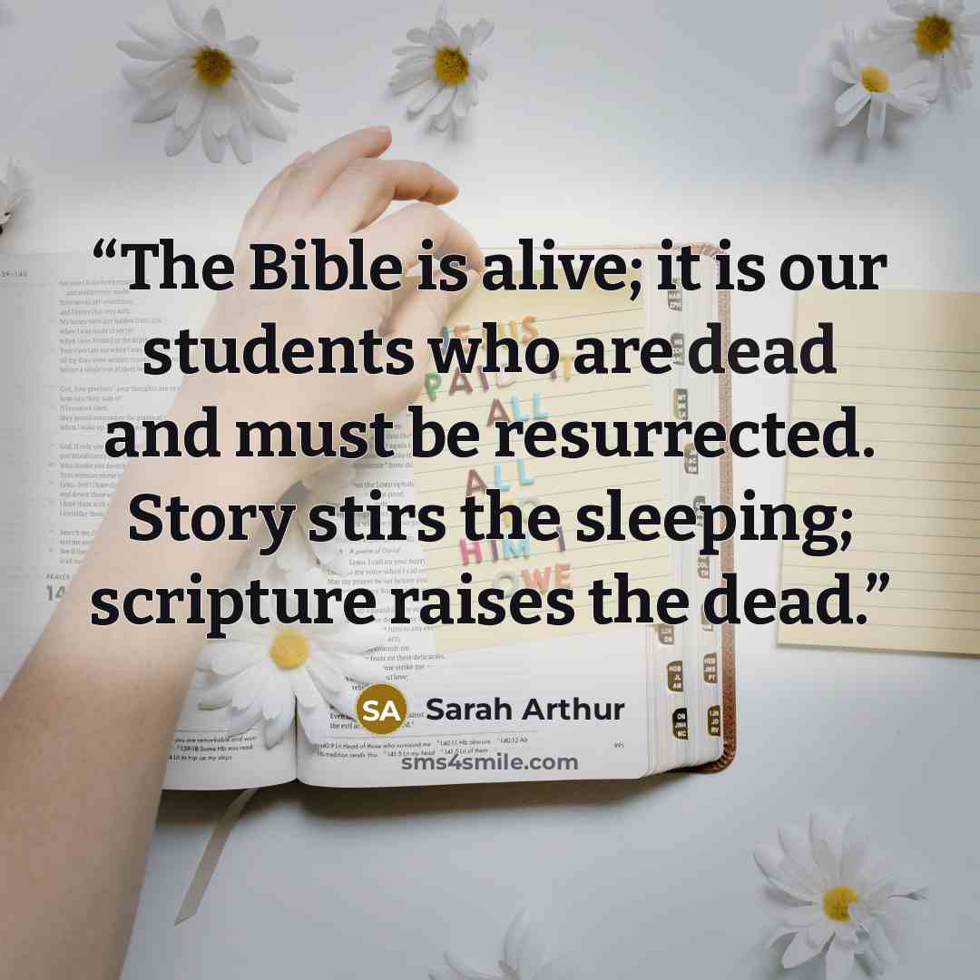 “The Bible is alive; it is our students who are dead and must be resurrected. Story stirs the sleeping; scripture raises the dead.” quote by Sarah Arthur