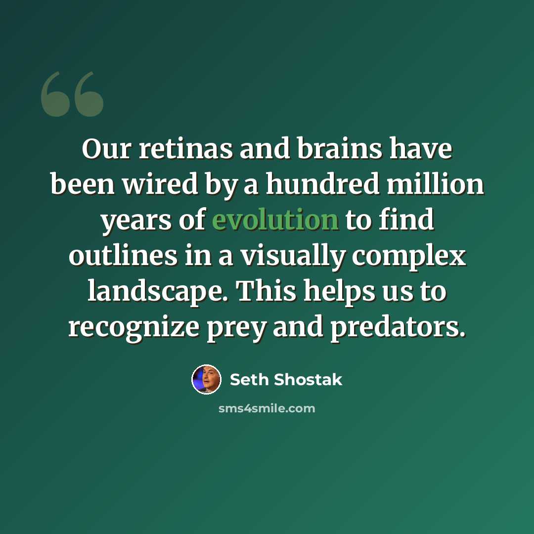 “Our retinas and brains have been wired by a hundred million years of evolution to find outlines in a visually complex landscape. This helps us to recognize prey and predators.” quote by Seth Shostak