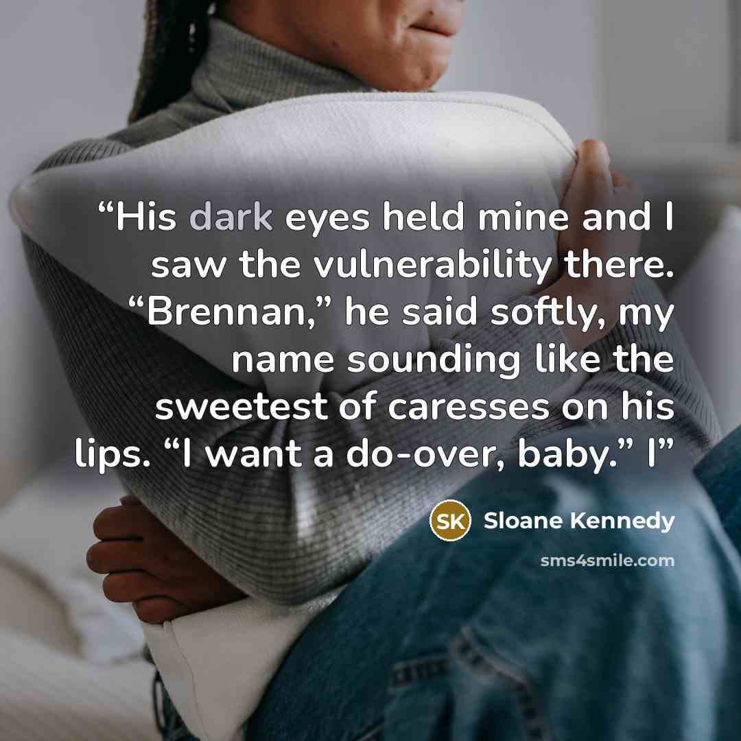 “His dark eyes held mine and I saw the vulnerability there. “Brennan,” he said softly, my name sounding like the sweetest of caresses on his lips. “I want a do-over, baby.” I” quote by Sloane Kennedy