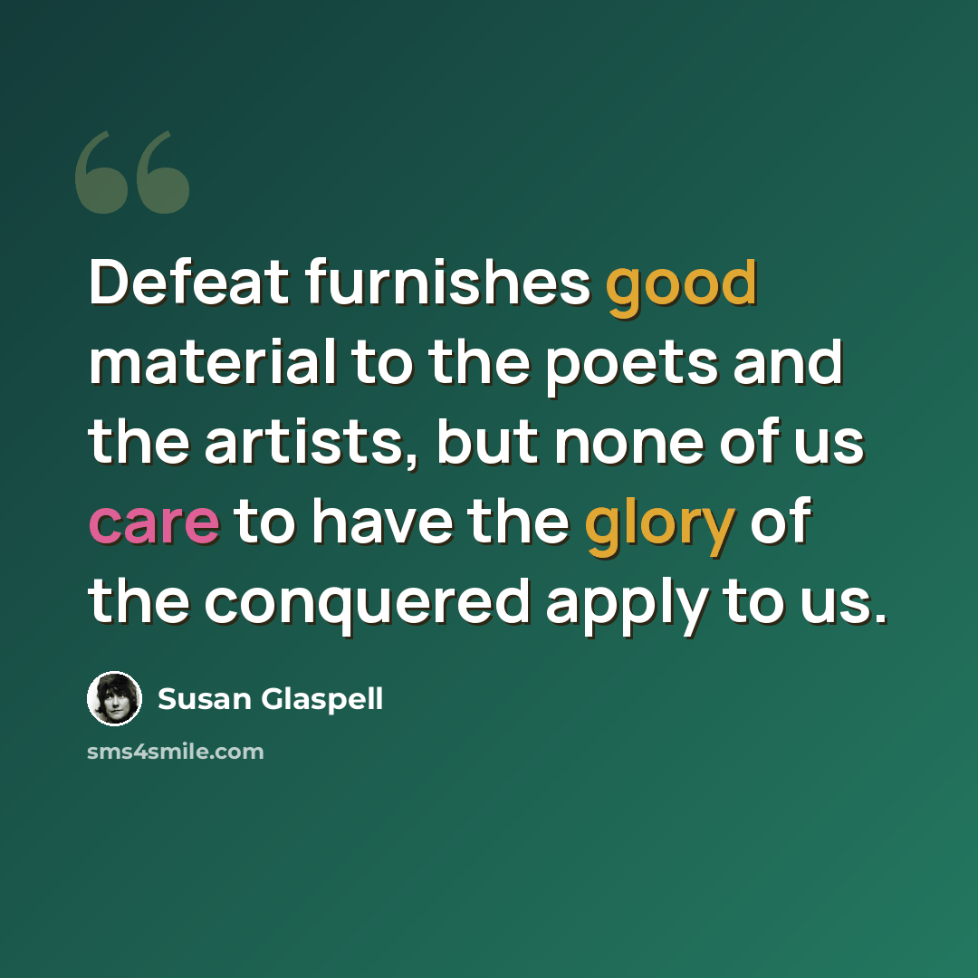 “Defeat furnishes good material to the poets and the artists, but none of us care to have the glory of the conquered apply to us.” quote by Susan Glaspell