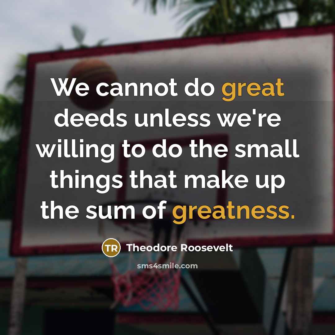 “We cannot do great deeds unless we're willing to do the small things that make up the sum of greatness.” quote by Theodore Roosevelt