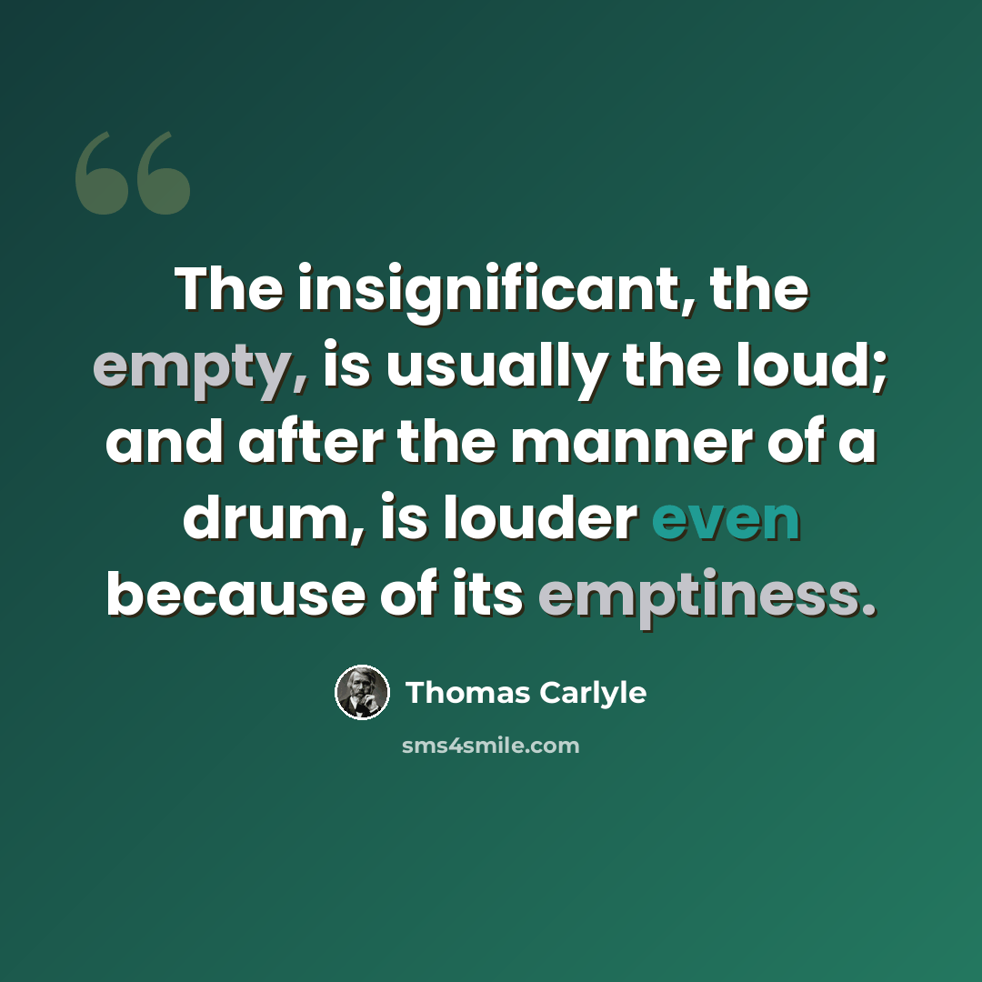 “The insignificant, the empty, is usually the loud; and after the manner of a drum, is louder even because of its emptiness.” quote by Thomas Carlyle
