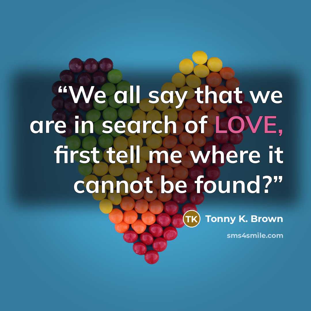 “We all say that we are in search of LOVE, first tell me where it cannot be found?” quote by Tonny K. Brown