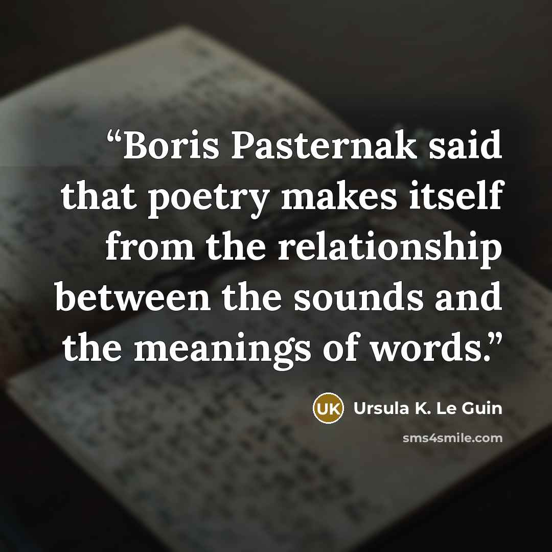 “Boris Pasternak said that poetry makes itself from the relationship between the sounds and the meanings of words.” quote by Ursula K. Le Guin