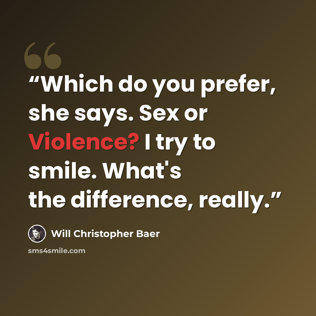 “Which do you prefer, she says. Sex or Violence? I try to smile. What's the difference, really.” quote by Will Christopher Baer