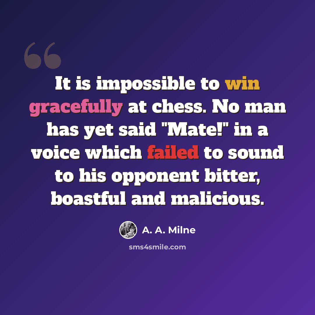 “It is impossible to win gracefully at chess. No man has yet said "Mate!" in a voice which failed to sound to his opponent bitter, boastful and malicious.” quote by A. A. Milne