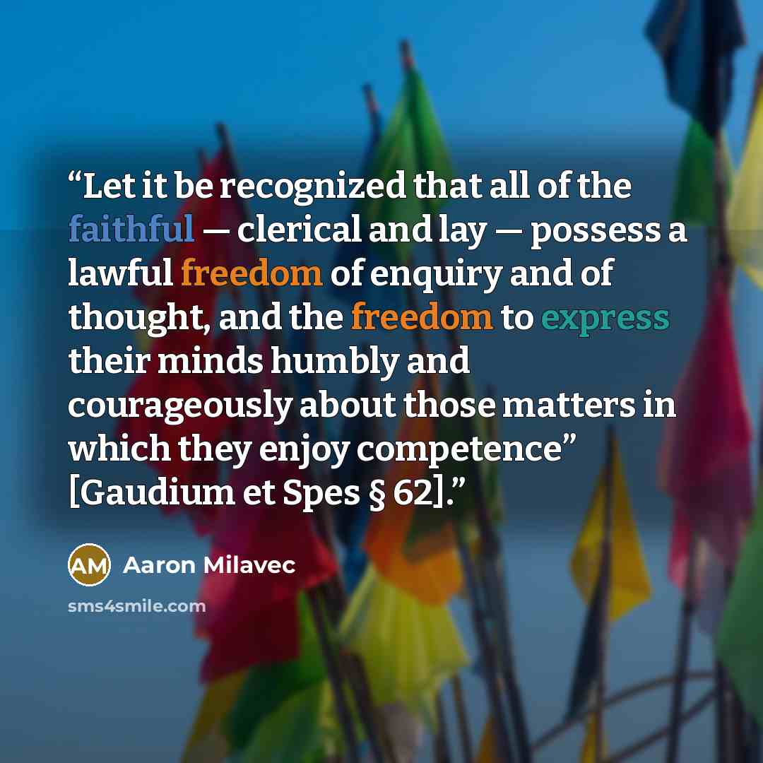 “Let it be recognized that all of the faithful — clerical and lay — possess a lawful freedom of enquiry and of thought, and the freedom to express their minds humbly and courageously about those matters in which they enjoy competence” [Gaudium et Spes § 62].” quote by Aaron Milavec