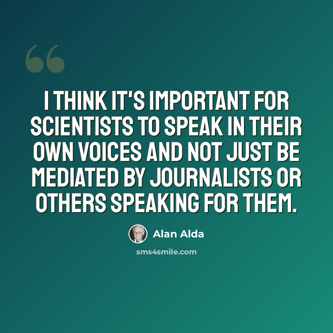 “I think it's important for scientists to speak in their own voices and not just be mediated by journalists or others speaking for them.” quote by Alan Alda