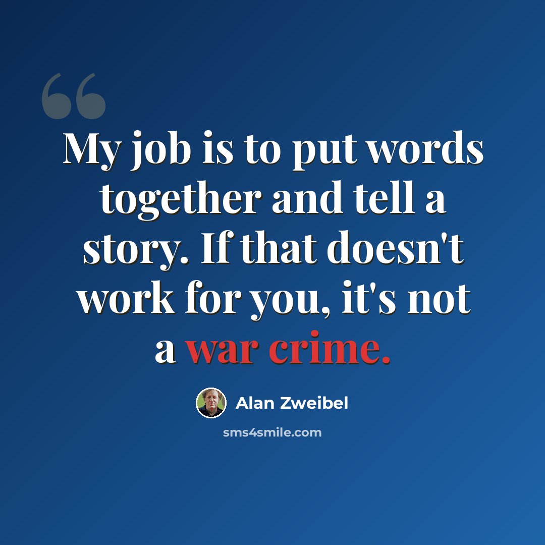 “My job is to put words together and tell a story. If that doesn't work for you, it's not a war crime.” quote by Alan Zweibel