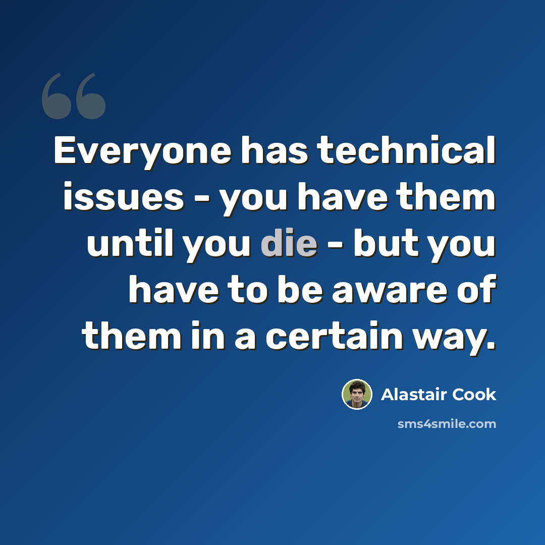 “Everyone has technical issues - you have them until you die - but you have to be aware of them in a certain way.” quote by Alastair Cook